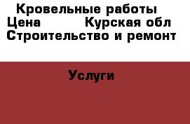 Кровельные работы › Цена ­ 500 - Курская обл. Строительство и ремонт » Услуги   . Курская обл.